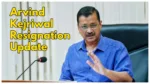 Arvind Kejriwal Resignation Update
