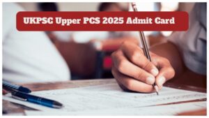 UKPSC Upper PCS 2025 Admit Card Declared at psc.uk.gov.in, click Here direct link to download