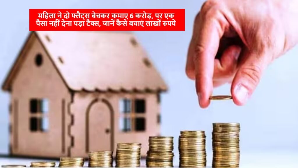 महिला ने दो फ्लैट्स बेचकर कमाए 6 करोड़, पर एक पैसा नहीं देना पड़ा टैक्स, जानें कैसे बचाएं लाखों रुपये